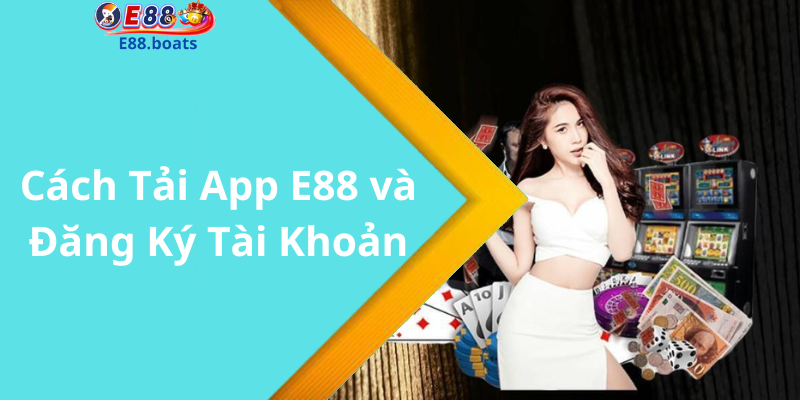 Cách Tải App E88 và Đăng Ký Tài Khoản