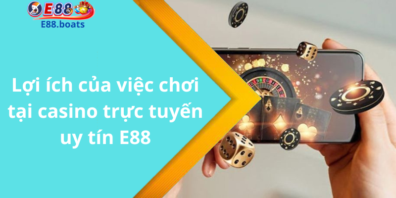 Lợi ích của việc chơi tại casino trực tuyến uy tín E88