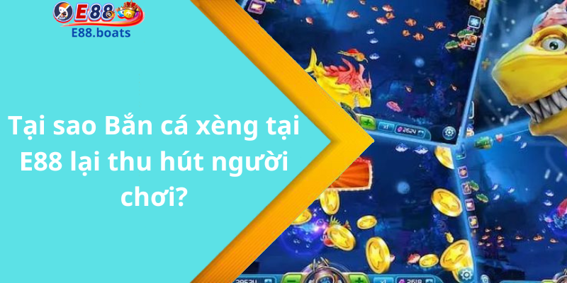 Tại sao Bắn cá xèng tại E88 lại thu hút người chơi